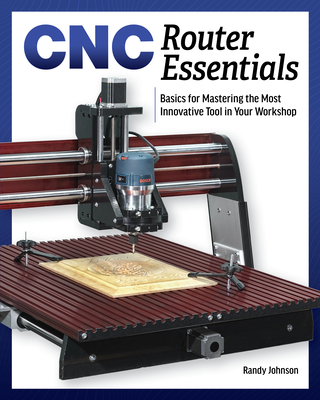 Cnc Router Essentials: The Basics for Mastering the Most Innovative Tool in Your Workshop - Randy Johnson
