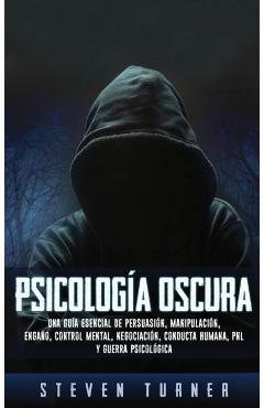 Psicologa oscura: Una gua esencial de persuasin, manipulacin, engao, control mental, negociacin, conducta humana, PNL y guerra psic - Steven Turner