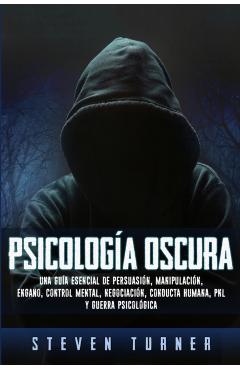 Psicologa oscura: Una gua esencial de persuasin, manipulacin, engao, control mental, negociacin, conducta humana, PNL y guerra psic - Steven Turner