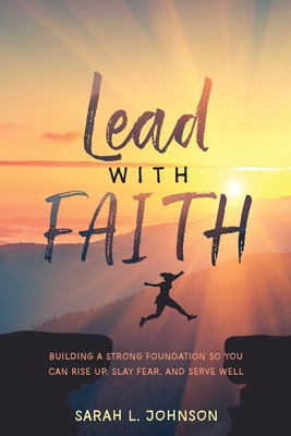 Lead with FAITH: Building a Strong Foundation so You Can Rise Up, Slay Fear, and Serve Well - Sarah L. Johnson