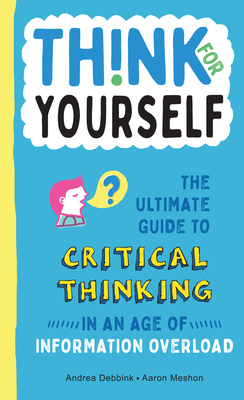 Think for Yourself: The Ultimate Guide to Critical Thinking in an Age of Information Overload - Andrea Debbink