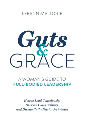 Guts and Grace: A Woman's Guide to Full-Bodied Leadership - Leeann Mallorie