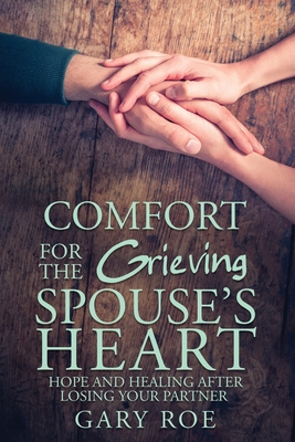 Comfort for the Grieving Spouse's Heart: Hope and Healing After Losing Your Partner - Gary Gary Roe