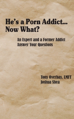 He's a Porn Addict...Now What?: An Expert and a Former Addict Answer Your Questions - Tony Overbay