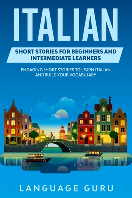 Italian Short Stories for Beginners and Intermediate Learners: Engaging Short Stories to Learn Italian and Build Your Vocabulary - Language Guru