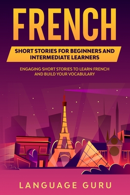 French Short Stories for Beginners and Intermediate Learners: Engaging Short Stories to Learn French and Build Your Vocabulary - Language Guru
