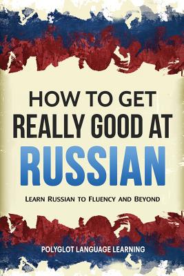 How to Get Really Good at Russian: Learn Russian to Fluency and Beyond - Language Learning Polyglot