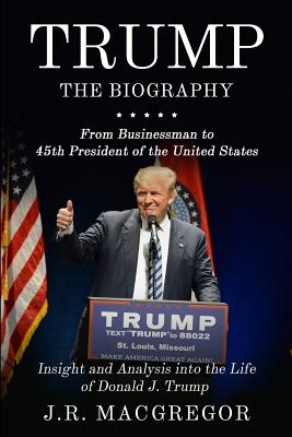 Trump - The Biography: From Businessman to 45th President of the United States: Insight and Analysis into the Life of Donald J. Trump - J. R. Macgregor