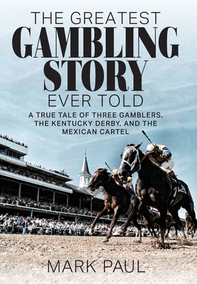 The Greatest Gambling Story Ever Told: A True Tale of Three Gamblers, the Kentucky Derby, and the Mexican Cartel - Mark Paul