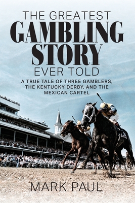 The Greatest Gambling Story Ever Told: A True Tale of Three Gamblers, The Kentucky Derby, and the Mexican Cartel - Mark Paul
