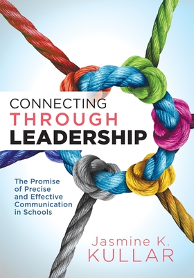 Connecting Through Leadership: The Promise of Precise and Effective Communication in Schools (an Educator's Guide to Improving Verbal and Written Com - Jasmine K. Kullar