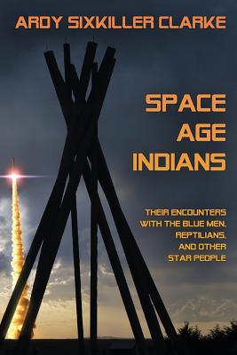 Space Age Indians: Their Encounters with the Blue Men, Reptilians, and Other Star People - Ardy Sixkiller Clarke