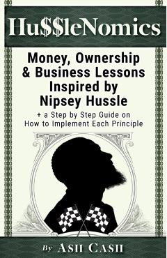HussleNomics: Money, Ownership & Business Lessons Inspired by Nipsey Hussle + a Step by Step Guide on How to Implement Each Principl - Ash Cash