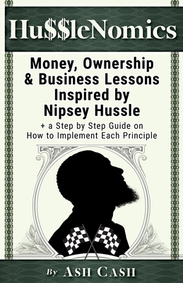 HussleNomics: Money, Ownership & Business Lessons Inspired by Nipsey Hussle + a Step by Step Guide on How to Implement Each Principl - Ash Cash