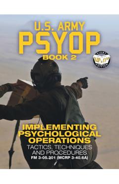 US Army PSYOP Book 2 - Implementing Psychological Operations: Tactics, Techniques and Procedures - Full-Size 8.5x11 Edition - FM 3-05.301 (MCRP 3-40.6 - U S Army
