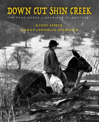 Down Cut Shin Creek: The Pack Horse Librarians of Kentucky - Kathi Appelt