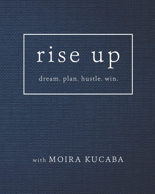 Rise Up: dream. plan. hustle. win. - Moira Kucaba