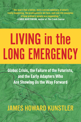 Living in the Long Emergency: Global Crisis, the Failure of the Futurists, and the Early Adapters Who Are Showing Us the Way Forward - James Howard Kunstler