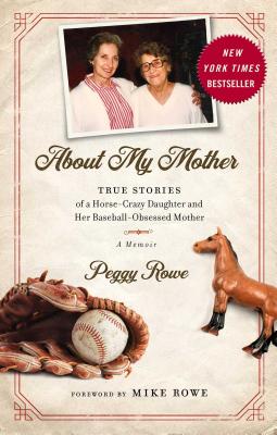 About My Mother: True Stories of a Horse-Crazy Daughter and Her Baseball-Obsessed Mother: A Memoir - Peggy Rowe