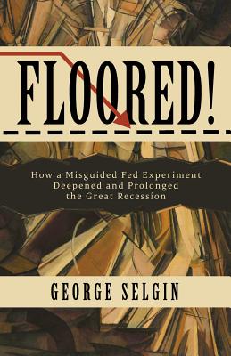 Floored!: How a Misguided Fed Experiment Deepened and Prolonged the Great Recession - George Selgin