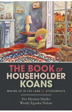 The Book of Householder Koans: Waking Up in the Land of Attachments - Eve Myonen Marko