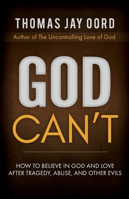 God Can't: How to Believe in God and Love After Tragedy, Abuse, and Other Evils - Thomas Jay Oord
