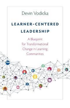 Learner-Centered Leadership: A Blueprint for Transformational Change in Learning Communities - Devin Vodicka