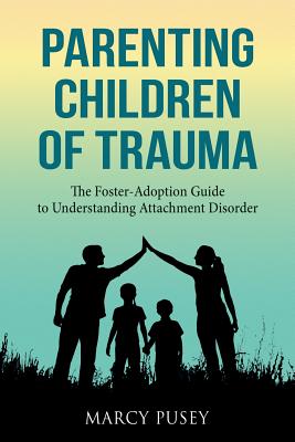 Parenting Children of Trauma: A Foster-Adoption Guide to Understanding Attachment Disorders - Marcy Pusey