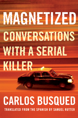 Magnetized: Conversations with a Serial Killer - Carlos Busqued