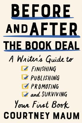 Before and After the Book Deal: A Writer's Guide to Finishing, Publishing, Promoting, and Surviving Your First Book - Courtney Maum