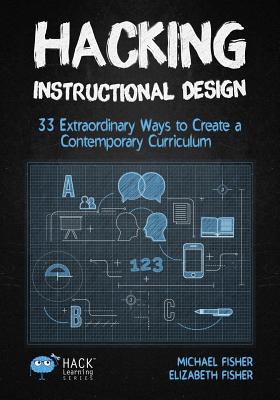 Hacking Instructional Design: 33 Extraordinary Ways to Create a Contemporary Curriculum - Michael Fisher