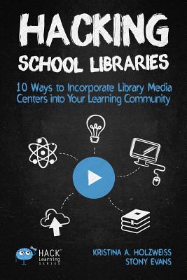 Hacking School Libraries: 10 Ways to Incorporate Library Media Centers into Your Learning Community - Holzweiss A. Kristina