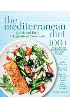 The Mediterranean Diet Quick and Easy 5-Ingredient Cookbook: 100+ Recipes, tips and tricks for a healthy heart, brain and soul - Lasting weight loss - - Isabel Minunni