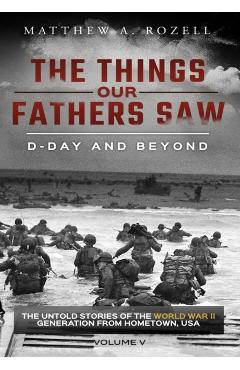 D-Day and Beyond: The Things Our Fathers Saw-The Untold Stories of the World War II Generation-Volume V - Matthew A. Rozell