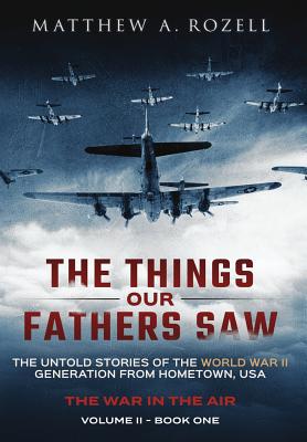 The Things Our Fathers Saw - The War In The Air Book One: The Untold Stories of the World War II Generation from Hometown, USA - Matthew Rozell
