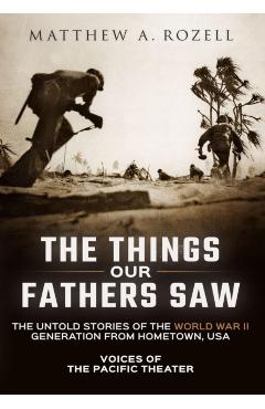 The Things Our Fathers Saw: Voices of the Pacific Theater: The Untold Stories of the World War II Generation from Hometown, USA - Matthew Rozell