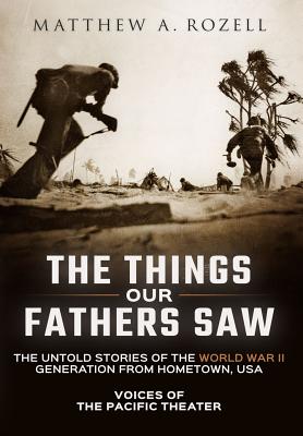 The Things Our Fathers Saw: Voices of the Pacific Theater: The Untold Stories of the World War II Generation from Hometown, USA - Matthew Rozell
