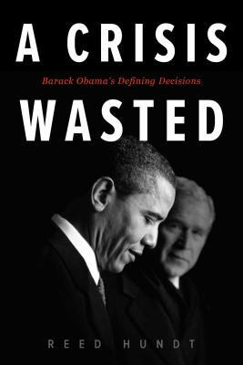 A Crisis Wasted: Barack Obama's Defining Decisions - Reed Hundt