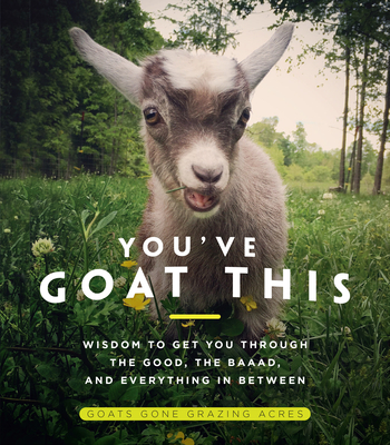 You've Goat This: Wisdom to Get You Through the Good, the Baaad, and Everything in Between - Goats Gone Acres