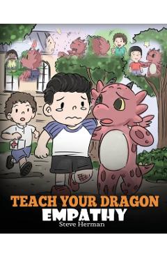 Teach Your Dragon Empathy: Help Your Dragon Understand Empathy. A Cute Children Story To Teach Kids Empathy, Compassion and Kindness. - Steve Herman