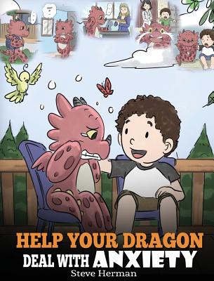 Help Your Dragon Deal With Anxiety: Train Your Dragon To Overcome Anxiety. A Cute Children Story To Teach Kids How To Deal With Anxiety, Worry And Fea - Steve Herman
