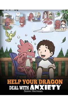 Help Your Dragon Deal With Anxiety: Train Your Dragon To Overcome Anxiety. A Cute Children Story To Teach Kids How To Deal With Anxiety, Worry And Fea - Steve Herman