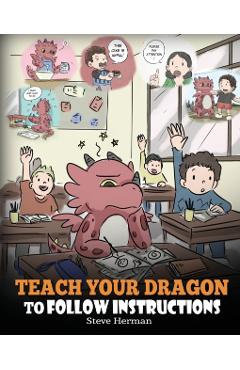 Teach Your Dragon To Follow Instructions: Help Your Dragon Follow Directions. A Cute Children Story To Teach Kids The Importance of Listening and Foll - Steve Herman