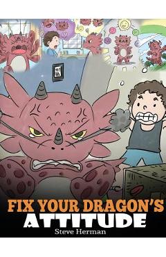 Coperta cărții 'Fix Your Dragon's Attitude: Help Your Dragon To Adjust His Attitude. A Cute Children Story To Teach Kids About Bad'