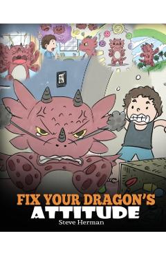Fix Your Dragon's Attitude: Help Your Dragon To Adjust His Attitude. A Cute Children Story To Teach Kids About Bad Attitude, Negative Behaviors, a - Steve Herman