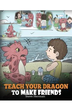 Teach Your Dragon to Make Friends: A Dragon Book To Teach Kids How To Make New Friends. A Cute Children Story To Teach Children About Friendship and S - Steve Herman