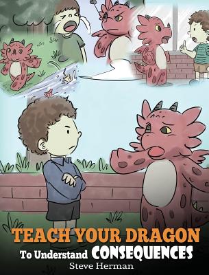 Teach Your Dragon To Understand Consequences: A Dragon Book To Teach Children About Choices and Consequences. A Cute Children Story To Teach Kids How - Steve Herman