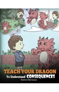 Teach Your Dragon To Understand Consequences: A Dragon Book To Teach Children About Choices and Consequences. A Cute Children Story To Teach Kids Grea - Steve Herman