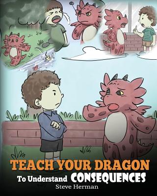 Teach Your Dragon To Understand Consequences: A Dragon Book To Teach Children About Choices and Consequences. A Cute Children Story To Teach Kids Grea - Steve Herman