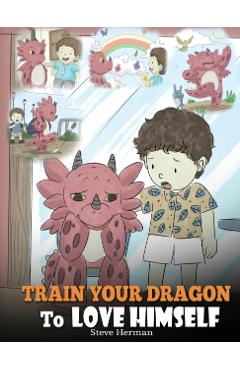 Train Your Dragon To Love Himself: A Dragon Book To Give Children Positive Affirmations. A Cute Children Story To Teach Kids To Love Who They Are - Steve Herman